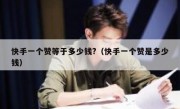 快手一个赞等于多少钱?（快手一个赞是多少钱）