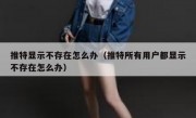 推特显示不存在怎么办（推特所有用户都显示不存在怎么办）