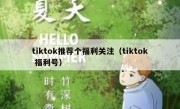 tiktok推荐个福利关注（tiktok 福利号）