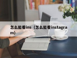 怎么能看ins（怎么能看instagram）
