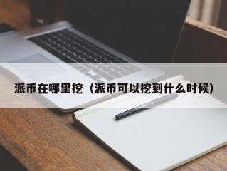 派币在哪里挖（派币可以挖到什么时候）