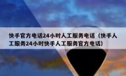 快手官方电话24小时人工服务电话（快手人工服务24小时快手人工服务官方电话）