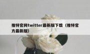 推特官网twitter最新版下载（推特官方最新版）