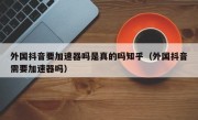 外国抖音要加速器吗是真的吗知乎（外国抖音需要加速器吗）