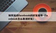 如何关闭facebook的好友推荐（facebook怎么取消好友）