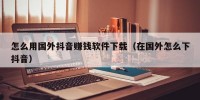 怎么用国外抖音赚钱软件下载（在国外怎么下抖音）