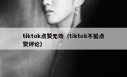 tiktok点赞无效（tiktok不能点赞评论）