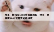 快手一块钱买1000赞是真的吗（快手一块钱买1000赞是真的吗知乎）
