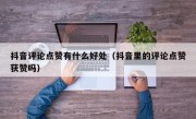 抖音评论点赞有什么好处（抖音里的评论点赞获赞吗）