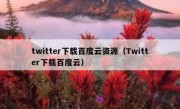 twitter下载百度云资源（Twitter下载百度云）