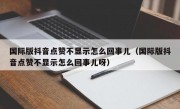 国际版抖音点赞不显示怎么回事儿（国际版抖音点赞不显示怎么回事儿呀）