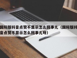 国际版抖音点赞不显示怎么回事儿（国际版抖音点赞不显示怎么回事儿呀）