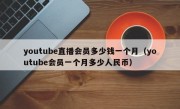 youtube直播会员多少钱一个月（youtube会员一个月多少人民币）