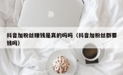 抖音加粉丝赚钱是真的吗吗（抖音加粉丝群要钱吗）