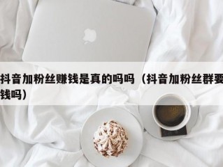 抖音加粉丝赚钱是真的吗吗（抖音加粉丝群要钱吗）