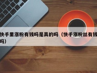快手里涨粉有钱吗是真的吗（快手涨粉丝有钱吗）