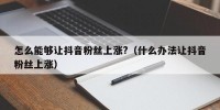 怎么能够让抖音粉丝上涨?（什么办法让抖音粉丝上涨）