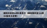 国际抖音的m和k是多少（国际版抖音1m和1k是多少点赞）