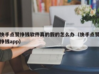 快手点赞挣钱软件真的假的怎么办（快手点赞挣钱app）