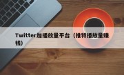 Twitter加播放量平台（推特播放量赚钱）