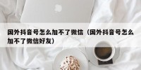 国外抖音号怎么加不了微信（国外抖音号怎么加不了微信好友）