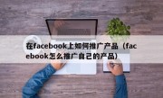 在facebook上如何推广产品（facebook怎么推广自己的产品）
