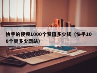 快手的视频1000个赞值多少钱（快手100个赞多少网站）