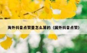 海外抖音点赞量怎么算的（国外抖音点赞）