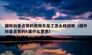 国际抖音点赞的视频不见了怎么找回呢（国外抖音点赞的k是什么意思）