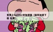 免费上twitter的加速器（旋风加速下载 免费）