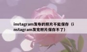 instagram发布的照片不能保存（instagram发完照片保存不了）
