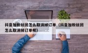 抖音加粉丝团怎么取消掉订单（抖音加粉丝团怎么取消掉订单呢）
