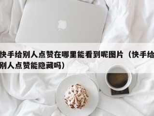 快手给别人点赞在哪里能看到呢图片（快手给别人点赞能隐藏吗）