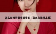 怎么在推特里看想看的（怎么在推特上看）