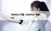 TWItter下载（twitter下载ios）