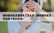 国际版抖音点赞消失了怎么办（国际版抖音点赞消失了怎么办呀）