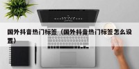国外抖音热门标签（国外抖音热门标签怎么设置）