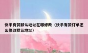快手有赞默认地址在哪修改（快手有赞订单怎么修改默认地址）
