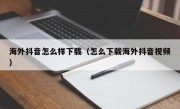 海外抖音怎么样下载（怎么下载海外抖音视频）