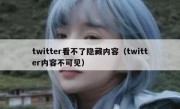 twitter看不了隐藏内容（twitter内容不可见）