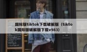 国际版tiktok下载破解版（tiktok国际版破解版下载v983）