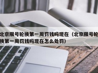 北京限号轮换第一周罚钱吗现在（北京限号轮换第一周罚钱吗现在怎么处罚）