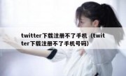 twitter下载注册不了手机（twitter下载注册不了手机号码）