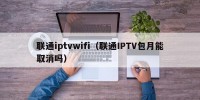 联通iptvwifi（联通IPTV包月能取消吗）