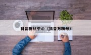 抖音粉丝中心（抖音万粉号）