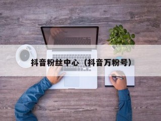 抖音粉丝中心（抖音万粉号）