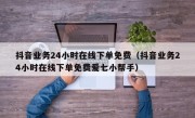 抖音业务24小时在线下单免费（抖音业务24小时在线下单免费爱七小帮手）
