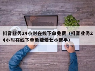 抖音业务24小时在线下单免费（抖音业务24小时在线下单免费爱七小帮手）