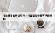 增加抖音的粉丝软件（抖音增加粉丝可以赚钱吗）