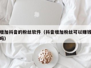 增加抖音的粉丝软件（抖音增加粉丝可以赚钱吗）